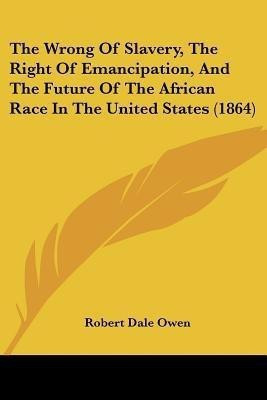 The Wrong Of Slavery, The Right Of Emancipation, And The Future Of The African Race In The United States (1864)(English, Paperback, Owen Robert Dale)