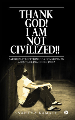 Thank God! I am NOT Civilized!!  - Satirical perceptions of a common man about life in Modern India.(English, Paperback, Kamath Anantha)