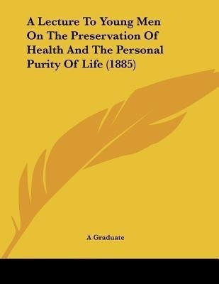 A Lecture To Young Men On The Preservation Of Health And The Personal Purity Of Life (1885)(English, Paperback, A Graduate)