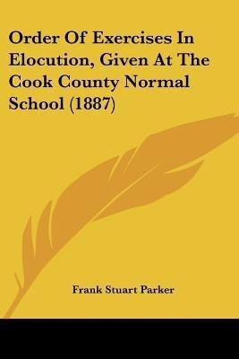 Order Of Exercises In Elocution, Given At The Cook County Normal School (1887)(English, Paperback, Parker Frank Stuart)