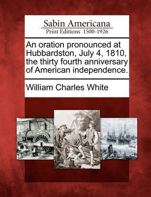 An Oration Pronounced at Hubbardston, July 4, 1810, the Thirty Fourth Anniversary of American Independence.(English, Paperback, White William Charles)