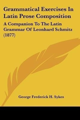 Grammatical Exercises In Latin Prose Composition(English, Paperback, Sykes George Frederick H)