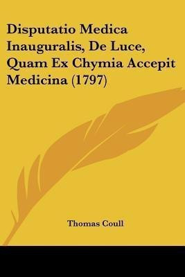 Disputatio Medica Inauguralis, De Luce, Quam Ex Chymia Accepit Medicina (1797)(Latin, Paperback, Coull Thomas)