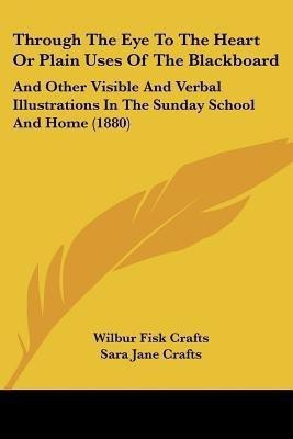 Through The Eye To The Heart Or Plain Uses Of The Blackboard(English, Paperback, Crafts Wilbur Fisk)