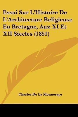 Essai Sur L'Histoire De L'Architecture Religieuse En Bretagne, Aux XI Et XII Siecles (1851)(French, Paperback, De La Monneraye Charles)