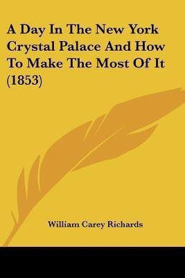 A Day In The New York Crystal Palace And How To Make The Most Of It (1853)(English, Paperback, Richards William Carey)