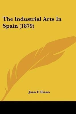 The Industrial Arts In Spain (1879)(English, Paperback, Riano Juan F)