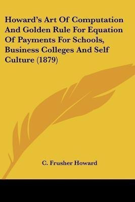 Howard's Art Of Computation And Golden Rule For Equation Of Payments For Schools, Business Colleges And Self Culture (1879)(English, Paperback, Howard C Frusher)