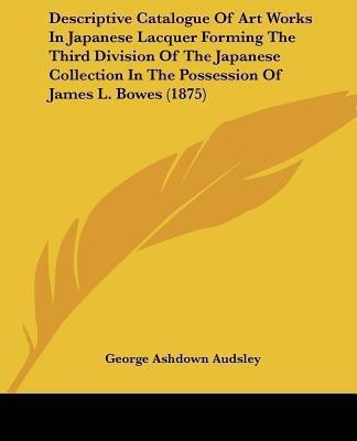 Descriptive Catalogue Of Art Works In Japanese Lacquer Forming The Third Division Of The Japanese Collection In The Possession Of James L. Bowes (1875)(English, Paperback, Audsley George Ashdown)