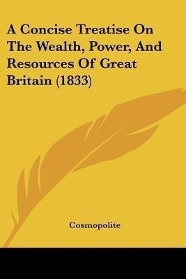 A Concise Treatise On The Wealth, Power, And Resources Of Great Britain (1833)(English, Paperback, Cosmopolite)