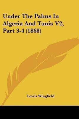Under The Palms In Algeria And Tunis V2, Part 3-4 (1868)(English, Paperback, Wingfield Lewis)