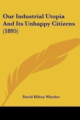 Our Industrial Utopia And Its Unhappy Citizens (1895)(English, Paperback, Wheeler David Hilton)