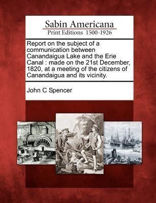 Report on the Subject of a Communication Between Canandaigua Lake and the Erie Canal(English, Paperback, Spencer John C)