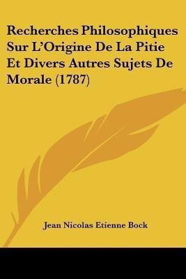 Recherches Philosophiques Sur L'Origine De La Pitie Et Divers Autres Sujets De Morale (1787)(French, Paperback, Bock Jean Nicolas Etienne)