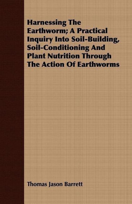 Harnessing the Earthworm; A Practical Inquiry Into Soil-Building, Soil-Conditioning and Plant Nutrition Through the Action of Earthworms(English, Paperback, Barrett Thomas Jason)