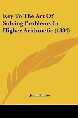 Key To The Art Of Solving Problems In Higher Arithmetic (1884)(English, Paperback, Hunter John)