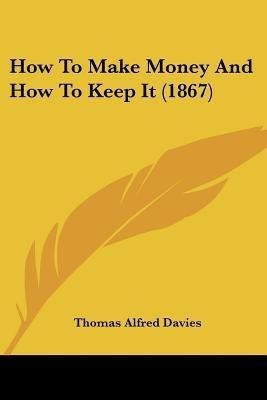 How To Make Money And How To Keep It (1867)(English, Paperback, Davies Thomas Alfred)