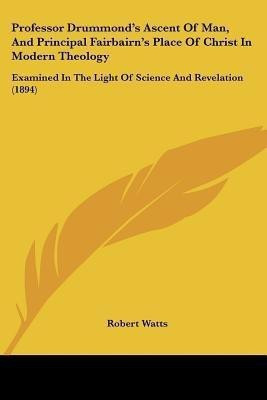 Professor Drummond's Ascent Of Man, And Principal Fairbairn's Place Of Christ In Modern Theology(English, Paperback, Watts Robert)