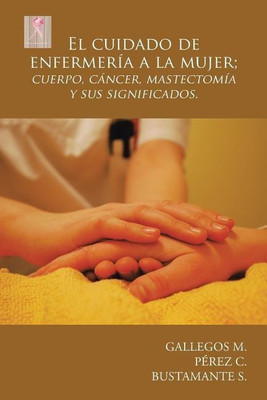 El cuidado de enfermeria a la mujer; cuerpo, cancer, mastectomia y sus significados.(Spanish, Paperback, Gallegos M)