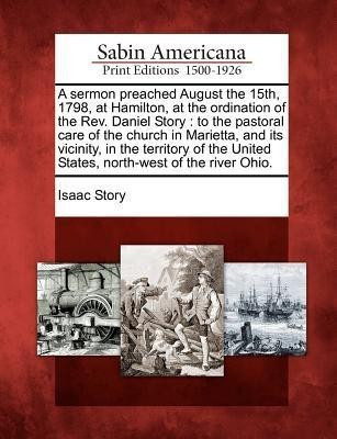 A Sermon Preached August the 15th, 1798, at Hamilton, at the Ordination of the Rev. Daniel Story(English, Paperback, Story Isaac)