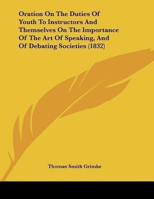 Oration On The Duties Of Youth To Instructors And Themselves On The Importance Of The Art Of Speaking, And Of Debating Societies (1832)(English, Paperback, Grimke Thomas Smith)