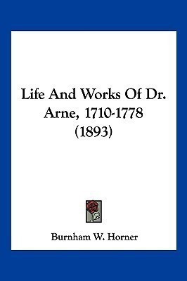 Life And Works Of Dr. Arne, 1710-1778 (1893)(English, Paperback, Horner Burnham W)