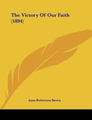 The Victory Of Our Faith (1894)(English, Paperback, Brown Anna Robertson)