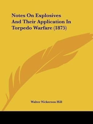 Notes On Explosives And Their Application In Torpedo Warfare (1875)(English, Paperback, Hill Walter Nickerson)