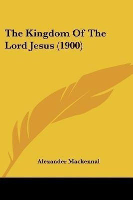 The Kingdom Of The Lord Jesus (1900)(English, Paperback, Mackennal Alexander)