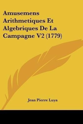 Amusemens Arithmetiques Et Algebriques De La Campagne V2 (1779)(English, Paperback, Luya Jean Pierre)