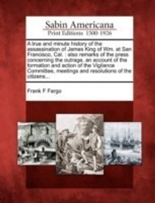 A True and Minute History of the Assassination of James King of Wm. at San Francisco, Cal.(English, Paperback, Fargo Frank F)