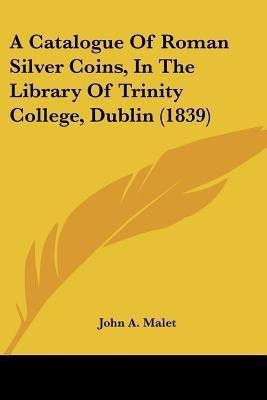 A Catalogue Of Roman Silver Coins, In The Library Of Trinity College, Dublin (1839)(English, Paperback, Malet John A)
