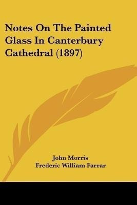 Notes On The Painted Glass In Canterbury Cathedral (1897)(English, Paperback, Morris John)