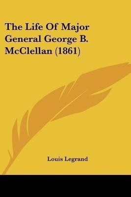 The Life Of Major General George B. McClellan (1861)(English, Paperback, Legrand Louis)
