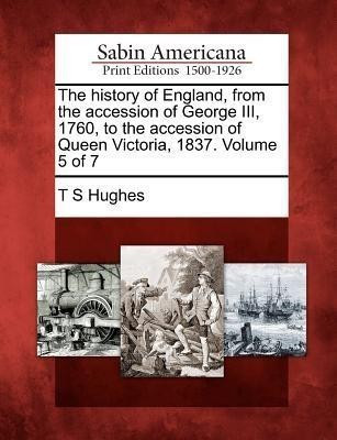 The History of England, from the Accession of George III, 1760, to the Accession of Queen Victoria, 1837. Volume 5 of 7(English, Paperback, Hughes T S)