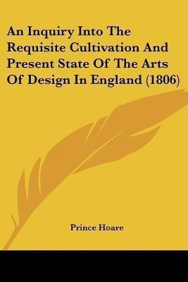 An Inquiry Into The Requisite Cultivation And Present State Of The Arts Of Design In England (1806)(English, Paperback, Hoare Prince)