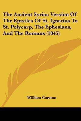 The Ancient Syriac Version Of The Epistles Of St. Ignatius To St. Polycarp, The Ephesians, And The Romans (1845)(English, Paperback, unknown)
