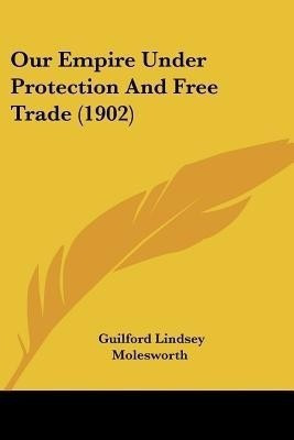 Our Empire Under Protection And Free Trade (1902)(English, Paperback, Molesworth Guilford Lindsey Sir)