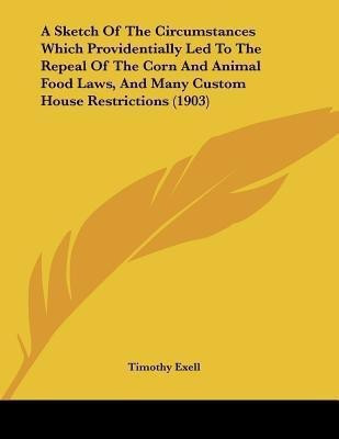 A Sketch Of The Circumstances Which Providentially Led To The Repeal Of The Corn And Animal Food Laws, And Many Custom House Restrictions (1903)(English, Paperback, Exell Timothy)