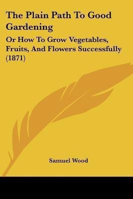 The Plain Path To Good Gardening(English, Paperback, Wood Samuel)