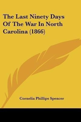 The Last Ninety Days Of The War In North Carolina (1866)(English, Paperback, Spencer Cornelia Phillips)