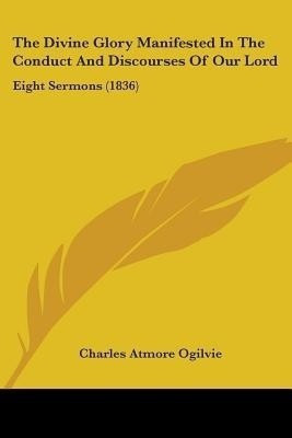 The Divine Glory Manifested In The Conduct And Discourses Of Our Lord(English, Paperback, Ogilvie Charles Atmore)