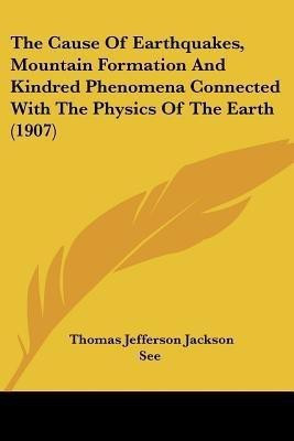 The Cause Of Earthquakes, Mountain Formation And Kindred Phenomena Connected With The Physics Of The Earth (1907)(English, Paperback, See Thomas Jefferson Jackson)