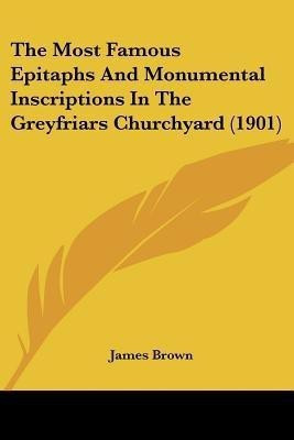 The Most Famous Epitaphs And Monumental Inscriptions In The Greyfriars Churchyard (1901)(English, Paperback, Brown James Bishop)