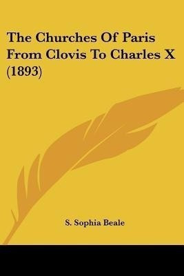 The Churches Of Paris From Clovis To Charles X (1893)(English, Paperback, Beale S Sophia)