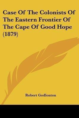 Case Of The Colonists Of The Eastern Frontier Of The Cape Of Good Hope (1879)(English, Paperback, Godlonton Robert)
