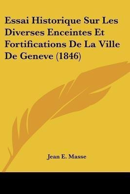 Essai Historique Sur Les Diverses Enceintes Et Fortifications De La Ville De Geneve (1846)(French, Paperback, Masse Jean E)