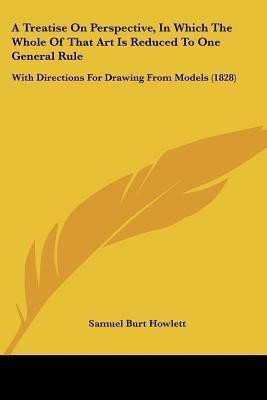A Treatise On Perspective, In Which The Whole Of That Art Is Reduced To One General Rule(English, Paperback, Howlett Samuel Burt)