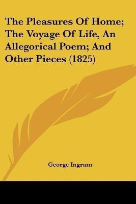 The Pleasures Of Home; The Voyage Of Life, An Allegorical Poem; And Other Pieces (1825)(English, Paperback, Ingram George)