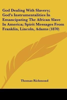 God Dealing With Slavery; God's Instrumentalities In Emancipating The African Slave In America; Spirit Messages From Franklin, Lincoln, Adams (1870)(English, Paperback, Richmond Thomas) God Dealing With Slavery; God's Instrumentalities In Emancipating The African Slave In America; Spirit Messages From Franklin, Lincoln, Adams (1870)(English, Paperback, Richmond Thomas)